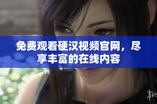 免费观看硬汉视频官网，尽享丰富的在线内容