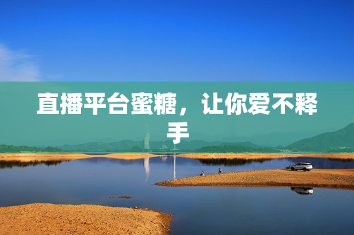 直播平台蜜糖，让你爱不释手