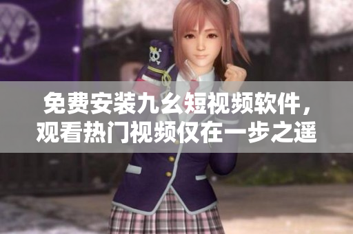 免费安装九幺短视频软件，观看热门视频仅在一步之遥