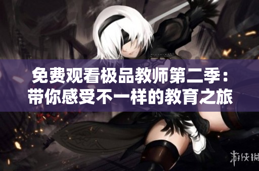 免费观看极品教师第二季：带你感受不一样的教育之旅！