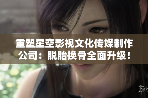 重塑星空影视文化传媒制作公司：脱胎换骨全面升级！