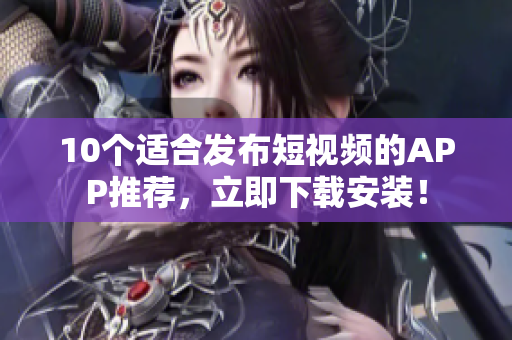 10个适合发布短视频的APP推荐，立即下载安装！