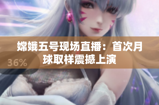 嫦娥五号现场直播：首次月球取样震撼上演