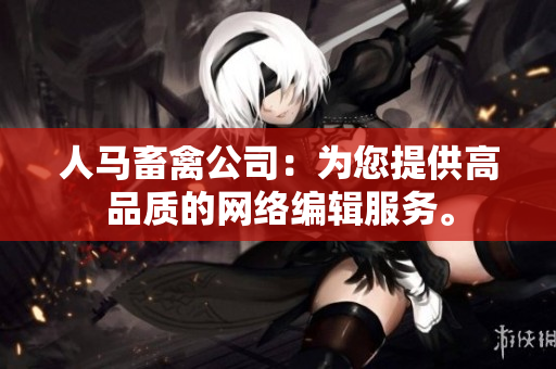 人马畜禽公司：为您提供高品质的网络编辑服务。