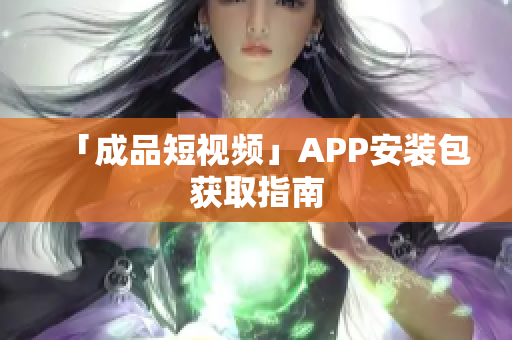 「成品短视频」APP安装包获取指南