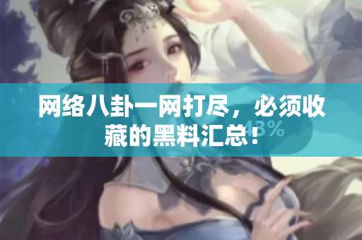网络八卦一网打尽，必须收藏的黑料汇总！