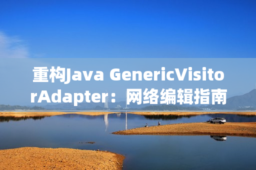 重构Java GenericVisitorAdapter：网络编辑指南