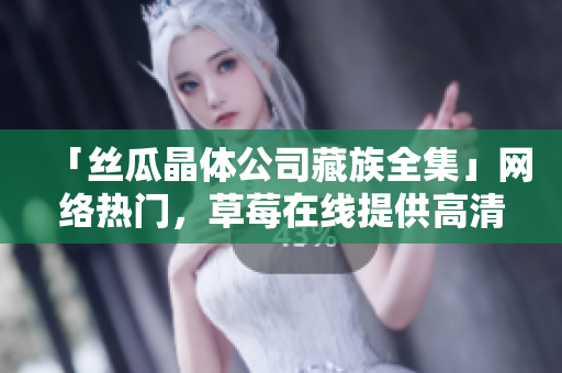 「丝瓜晶体公司藏族全集」网络热门，草莓在线提供高清免费观看！