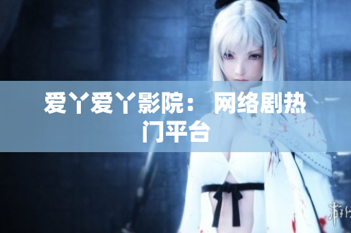 爱丫爱丫影院： 网络剧热门平台