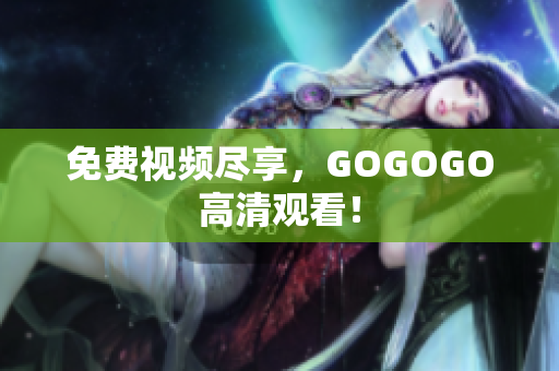 免费视频尽享，GOGOGO高清观看！