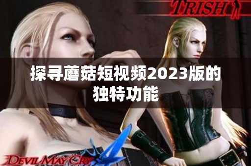 探寻蘑菇短视频2023版的独特功能
