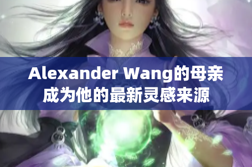 Alexander Wang的母亲成为他的最新灵感来源