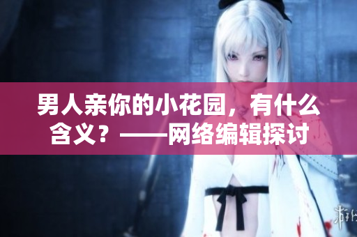 男人亲你的小花园，有什么含义？——网络编辑探讨