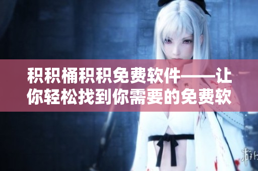 积积桶积积免费软件——让你轻松找到你需要的免费软件