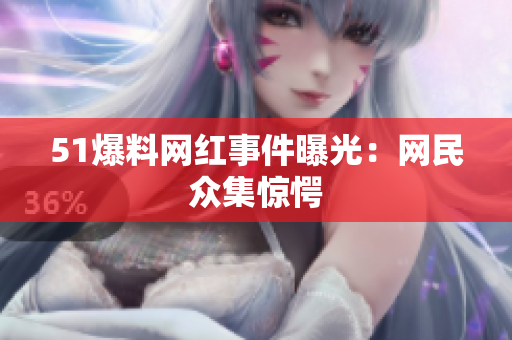 51爆料网红事件曝光：网民众集惊愕