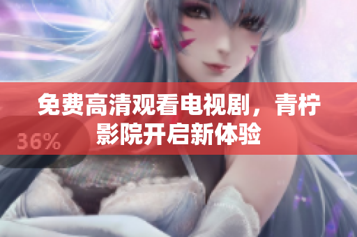 免费高清观看电视剧，青柠影院开启新体验