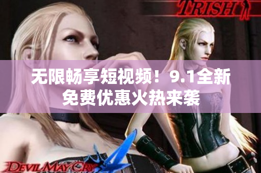 无限畅享短视频！9.1全新免费优惠火热来袭