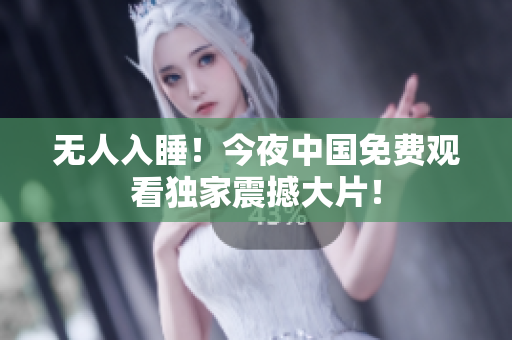 无人入睡！今夜中国免费观看独家震撼大片！