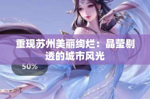 重现苏州美丽绚烂：晶莹剔透的城市风光