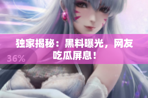 独家揭秘：黑料曝光，网友吃瓜屏息！