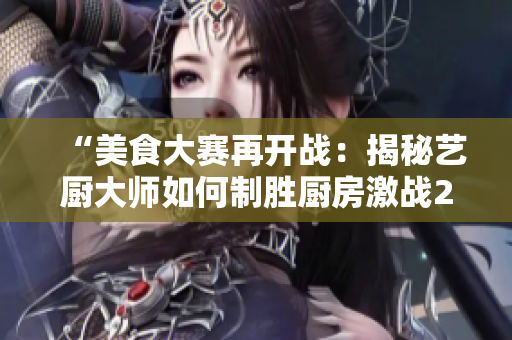“美食大赛再开战：揭秘艺厨大师如何制胜厨房激战2”