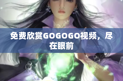 免费欣赏GOGOGO视频，尽在眼前