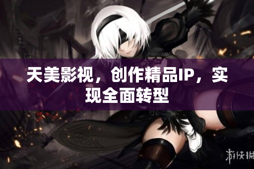 天美影视，创作精品IP，实现全面转型
