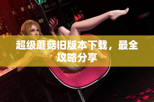 超级蘑菇旧版本下载，最全攻略分享