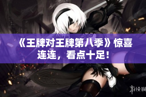 《王牌对王牌第八季》惊喜连连，看点十足！