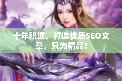 十年积淀，打造优质SEO文章，只为精品！