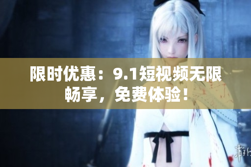 限时优惠：9.1短视频无限畅享，免费体验！