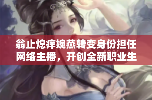 翁止熄痒婉燕转变身份担任网络主播，开创全新职业生涯