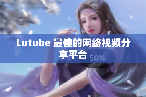 Lutube 最佳的网络视频分享平台