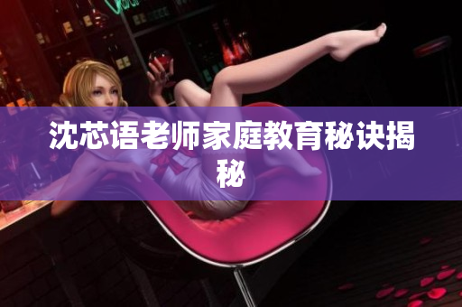 沈芯语老师家庭教育秘诀揭秘