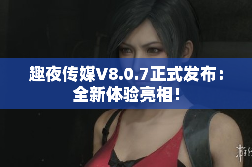 趣夜传媒V8.0.7正式发布：全新体验亮相！