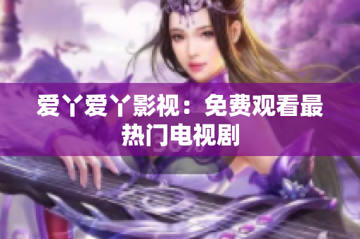 爱丫爱丫影视：免费观看最热门电视剧