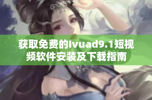 获取免费的Ivuad9.1短视频软件安装及下载指南