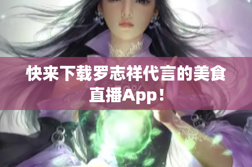 快来下载罗志祥代言的美食直播App！
