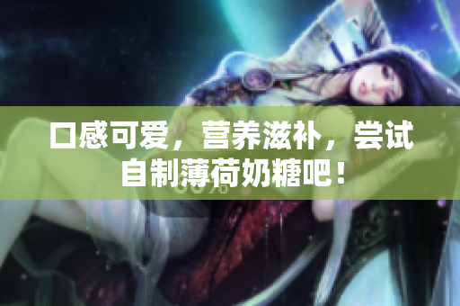 口感可爱，营养滋补，尝试自制薄荷奶糖吧！