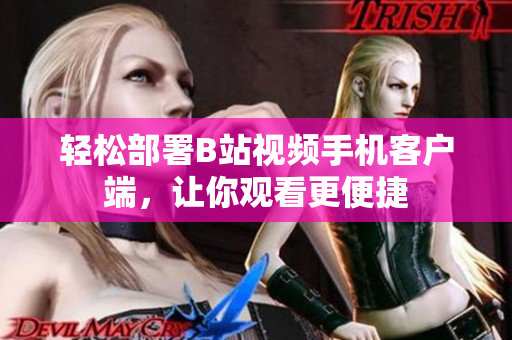 轻松部署B站视频手机客户端，让你观看更便捷