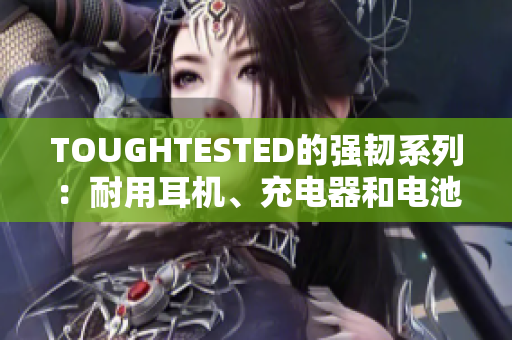 TOUGHTESTED的强韧系列：耐用耳机、充电器和电池