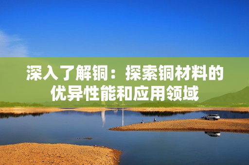 深入了解铜：探索铜材料的优异性能和应用领域