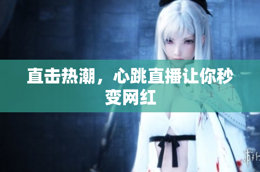 直击热潮，心跳直播让你秒变网红