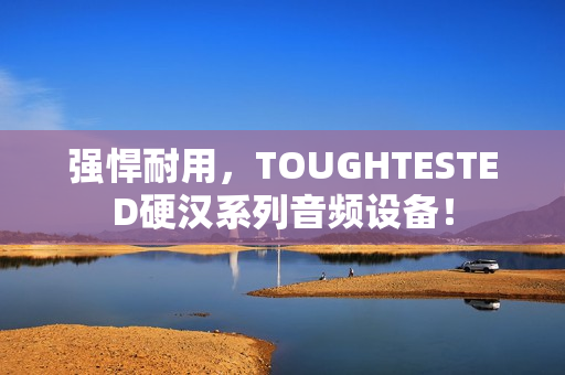 强悍耐用，TOUGHTESTED硬汉系列音频设备！