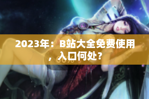 2023年：B站大全免费使用，入口何处？