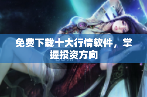 免费下载十大行情软件，掌握投资方向