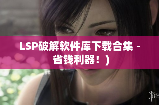 LSP破解软件库下载合集 - 省钱利器！)