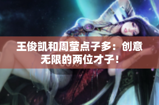 王俊凯和周莹点子多：创意无限的两位才子！