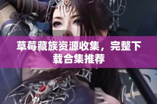 草莓藏族资源收集，完整下载合集推荐