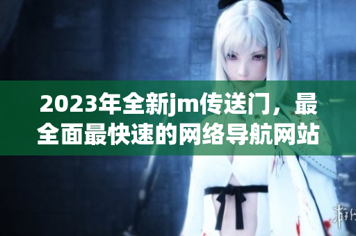 2023年全新jm传送门，最全面最快速的网络导航网站